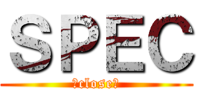 ＳＰＥＣ (～close～)