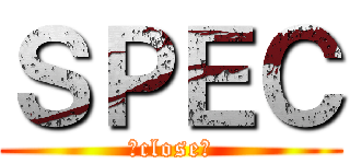 ＳＰＥＣ (～close～)