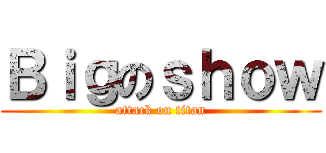 Ｂｉｇのｓｈｏｗ (attack on titan)