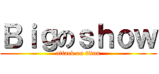 Ｂｉｇのｓｈｏｗ (attack on titan)