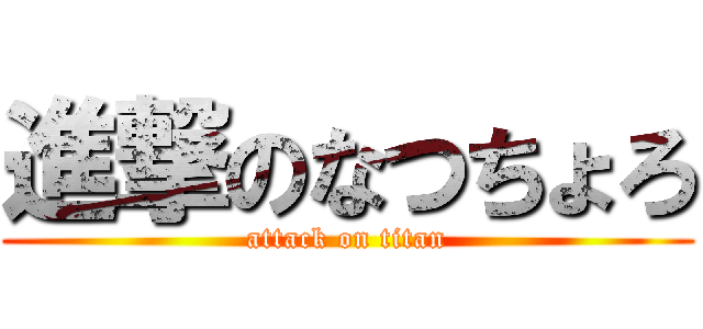 進撃のなつちょろ (attack on titan)