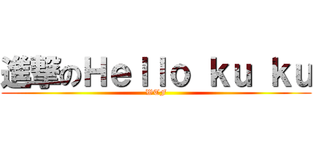 進撃のＨｅｌｌｏ ｋｕ ｋｕ (WTF)