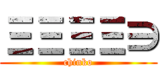 ΞΞΞΞ∋ (chinko)