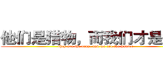 他们是猎物，而我们才是猎人 (they are the prey, and we are the hunter)