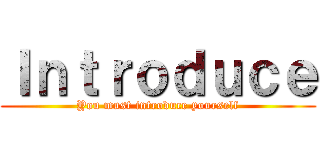 Ｉｎｔｒｏｄｕｃｅ (You must introduce yourself)