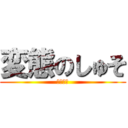 変態のしゅそ (ぺろぺろ)