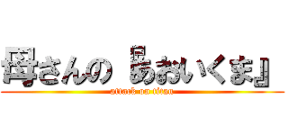 母さんの『あおいくま』 (attack on titan)