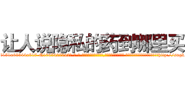 让人说隐私的药到哪里买 (让人说隐私的药到哪里买【电-话151x68344x817-Q1065427042元-吉-药-业】我们做的是长期生意,靠的是老客户长期支持 让人说隐私的药到哪里买在发表了一篇http://sngk.net/Patics

参考消息网我们做的是长期生意,靠的是老客户长期支持也许我们早该意识到，就连鲍勃·霍斯金斯（金球奖戏剧类电影男主角 
)