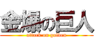金爆の巨人 (attack on golden)