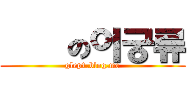 進擊の이궁류 (glep1.blog.me)