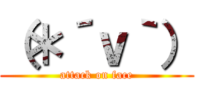 （＊´ｖ｀） (attack on face)
