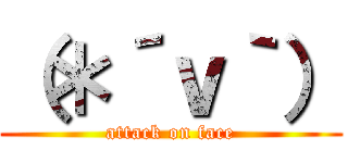 （＊´ｖ｀） (attack on face)