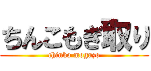 ちんこもぎ取り (chinko moguzo)