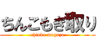 ちんこもぎ取り (chinko moguzo)
