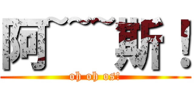阿~~~斯！ (oh oh os!)