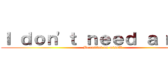 Ｉ ｄｏｎ\'ｔ ｎｅｅｄ ａ ｍａｎ (Beautiful on missA)