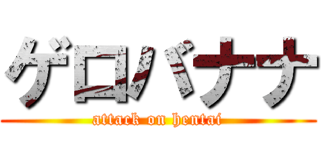ゲロバナナ (attack on hentai)