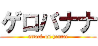 ゲロバナナ (attack on hentai)
