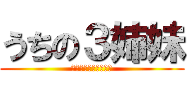 うちの３姉妹 (進撃と組ませてみたい)