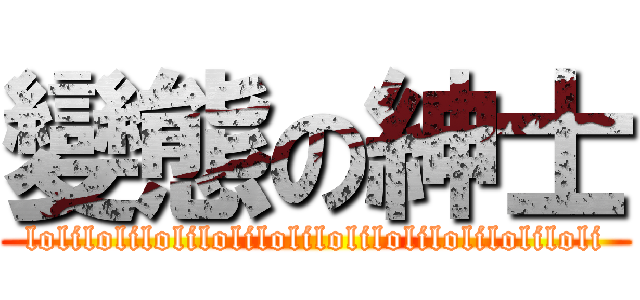 變態の紳士 (loliloliloliloliloliloliloliloliloliloli)