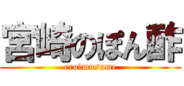 宮崎のぽん酢 (ero　musume)