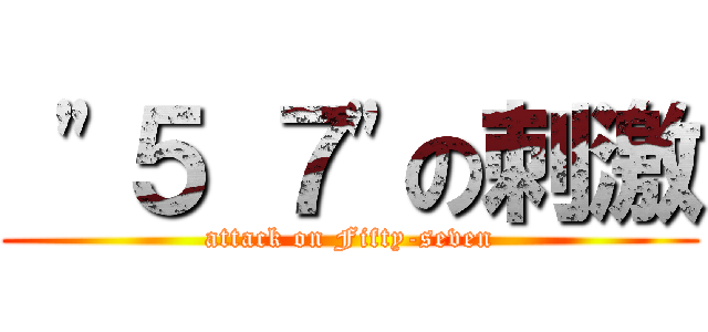  \"５ ７\"の刺激 (attack on Fifty-seven)