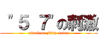  \"５ ７\"の刺激 (attack on Fifty-seven)