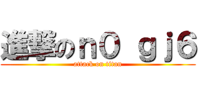 進撃のｎ０ ｇｊ６ (attack on titan)