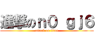 進撃のｎ０ ｇｊ６ (attack on titan)