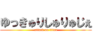 ゆっきゅりしゅりゅじぇ (attack on titan)
