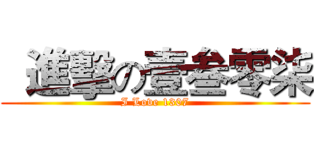   進擊の壹叁零柒 (I Love 1307)