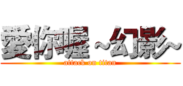 愛你喔～幻影~ (attack on titan)