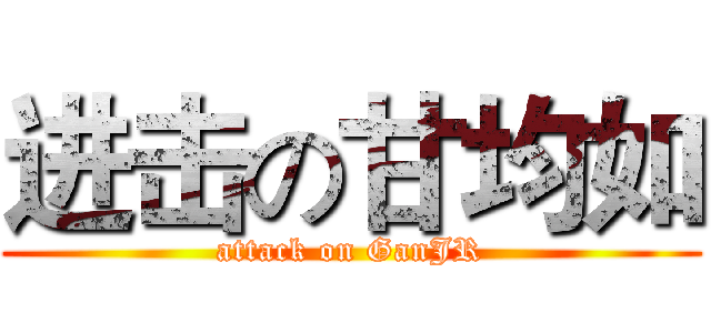 进击の甘均如 (attack on GanJR)