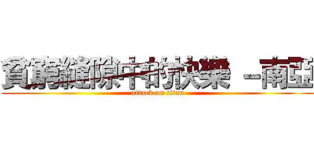 貧窮縫隙中的快樂 －南亞 (attack on titan)