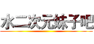 水二次元妹子吧 ()