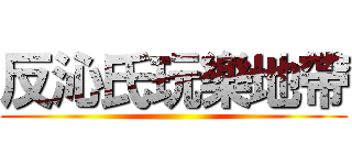 反沁氏玩樂地帶 ()