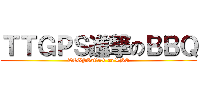 ＴＴＧＰＳ進撃のＢＢＱ (TTGPSattack on BBQ)