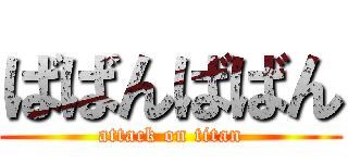 ばばんばばん (attack on titan)