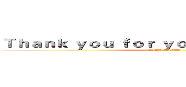Ｔｈａｎｋ ｙｏｕ ｆｏｒ ｙｏｕｒ ａｔｔｅｎｔｉｏｎ (attack on titan)