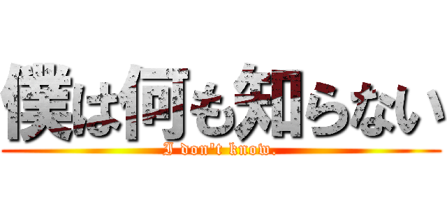 僕は何も知らない (I don't know.)