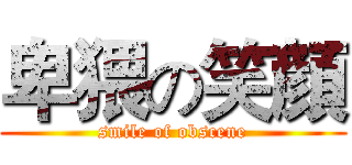 卑猥の笑顔 (smile of obscene)