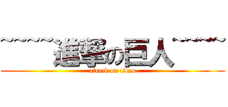 ~~~~進撃の巨人~~~~ (attack on titan)