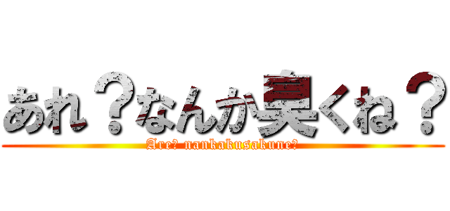 あれ？なんか臭くね？ (Are? nankakusakune?)
