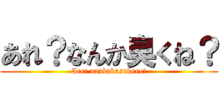 あれ？なんか臭くね？ (Are? nankakusakune?)