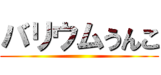 バリウムうんこ ()