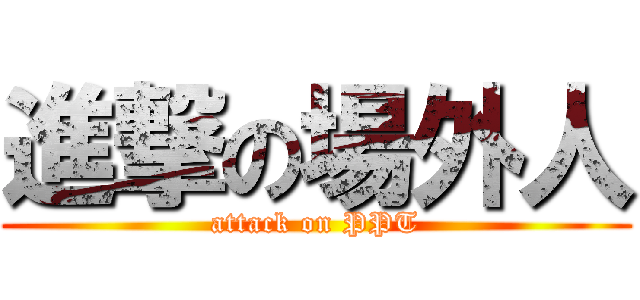 進撃の場外人 (attack on PPT)