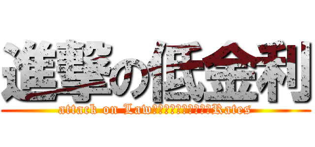進撃の低金利 (attack on Law　Ｉｎｔｅｒｅｓｔ　Rates)