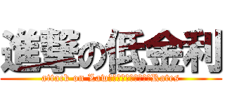 進撃の低金利 (attack on Law　Ｉｎｔｅｒｅｓｔ　Rates)