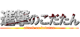 進撃のこだたん (attack on kodatan)