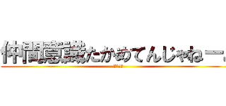 仲間意識たかめてんじゃねーよ (くだらね)